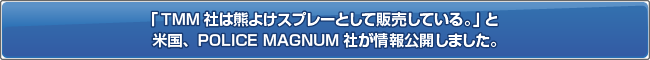 米国、POLICE MAGNUM社が「TMM社は熊よけスプレーとして販売している。」と情報公開しました。